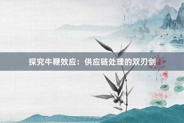 探究牛鞭效应：供应链处理的双刃剑