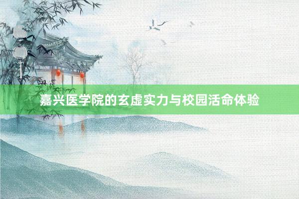 嘉兴医学院的玄虚实力与校园活命体验