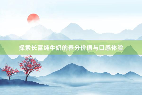 探索长富纯牛奶的养分价值与口感体验