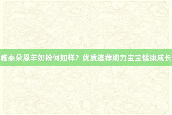雅泰朵恩羊奶粉何如样？优质遴荐助力宝宝健康成长