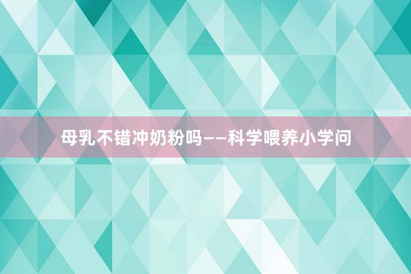 母乳不错冲奶粉吗——科学喂养小学问