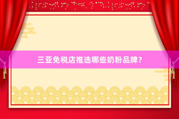 三亚免税店推选哪些奶粉品牌？