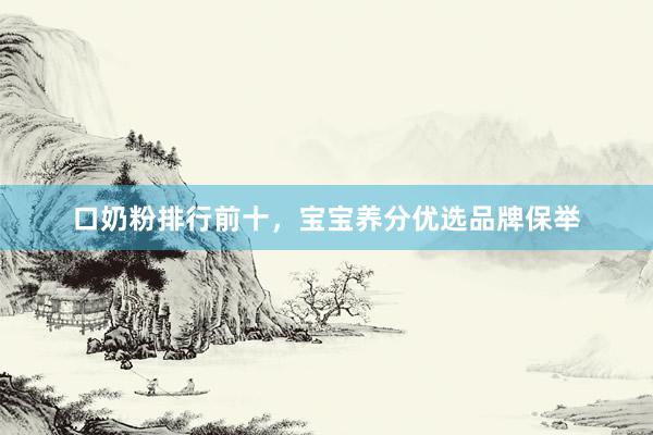 口奶粉排行前十，宝宝养分优选品牌保举