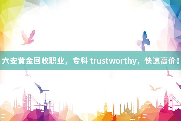 六安黄金回收职业，专科 trustworthy，快速高价！