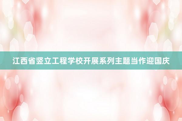 江西省竖立工程学校开展系列主题当作迎国庆